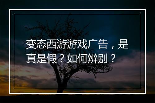 变态西游游戏广告，是真是假？如何辨别？
