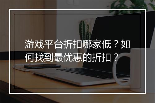 游戏平台折扣哪家低？如何找到最优惠的折扣？
