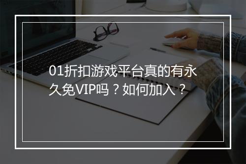01折扣游戏平台真的有永久免VIP吗?如何加入?