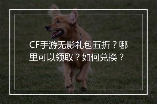 CF手游无影礼包五折？哪里可以领取？如何兑换？