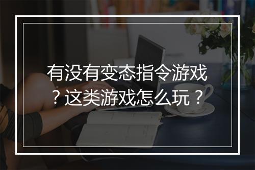 有没有变态指令游戏？这类游戏怎么玩？