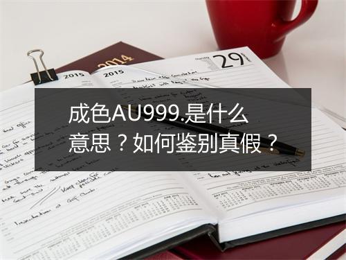 成色AU999.是什么意思？如何鉴别真假？