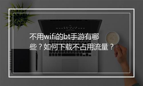 不用wifi的bt手游有哪些?如何下载不占用流量?