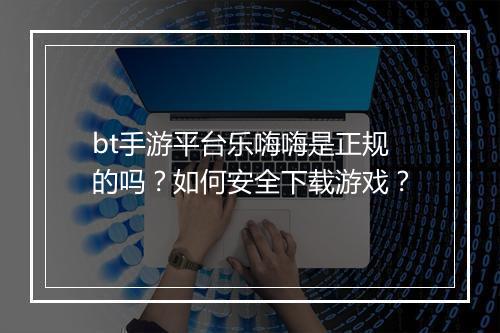 bt手游平台乐嗨嗨是正规的吗？如何安全下载游戏？