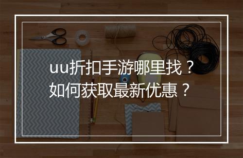 uu折扣手游哪里找？如何获取最新优惠？