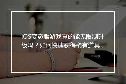 iOS变态服游戏真的能无限制升级吗？如何快速获得稀有道具？