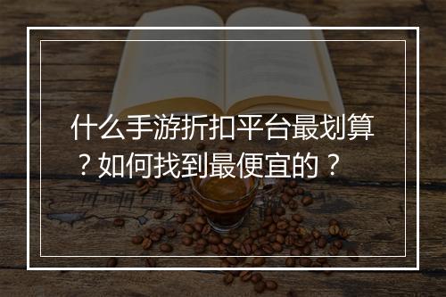 什么手游折扣平台最划算？如何找到最便宜的？