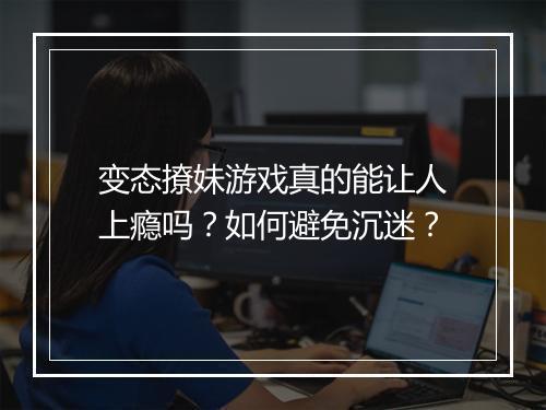 变态撩妹游戏真的能让人上瘾吗?如何避免沉迷?