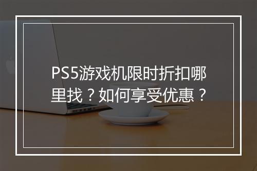 PS5游戏机限时折扣哪里找？如何享受优惠？