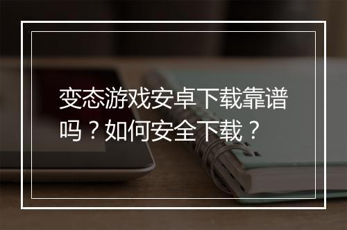 变态游戏安卓下载靠谱吗?如何安全下载?