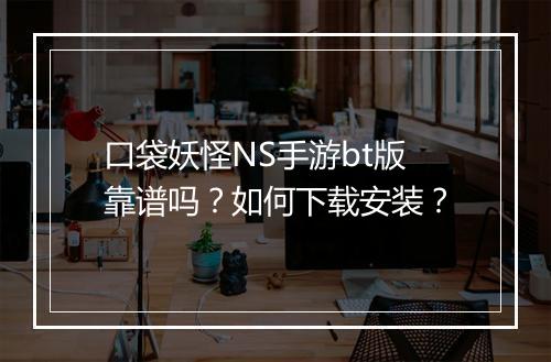 口袋妖怪NS手游bt版靠谱吗？如何下载安装？