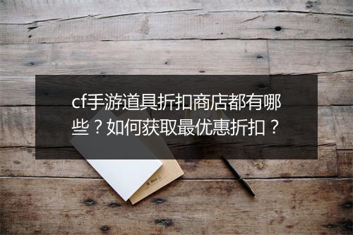cf手游道具折扣商店都有哪些？如何获取最优惠折扣？