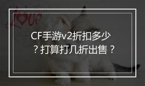 CF手游v2折扣多少？打算打几折出售？