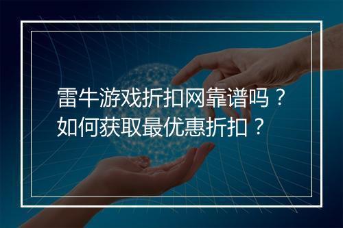 雷牛游戏折扣网靠谱吗？如何获取最优惠折扣？