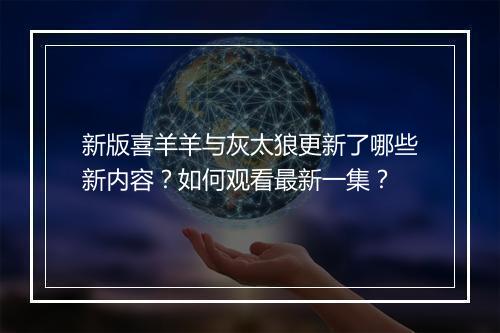 新版喜羊羊与灰太狼更新了哪些新内容？如何观看最新一集？