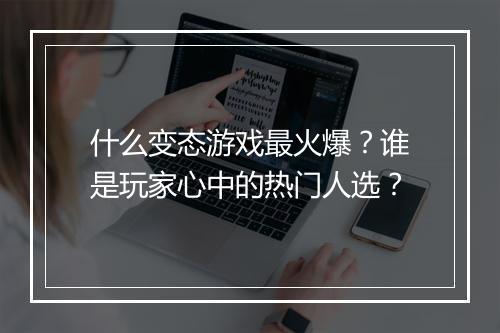 什么变态游戏最火爆？谁是玩家心中的热门人选？