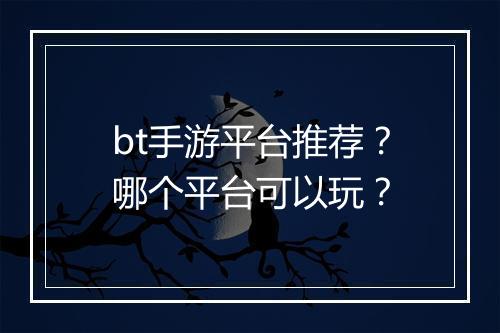 bt手游平台推荐?哪个平台可以玩?