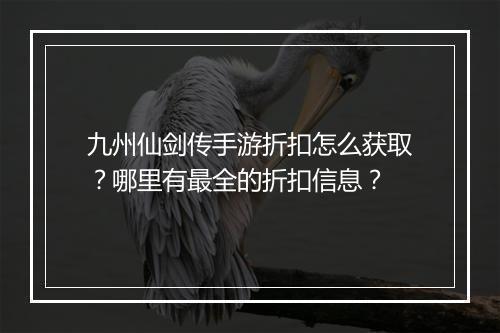 九州仙剑传手游折扣怎么获取？哪里有最全的折扣信息？