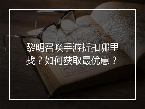 黎明召唤手游折扣哪里找?如何获取最优惠?