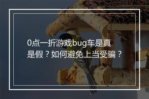 0点一折游戏bug车是真是假？如何避免上当受骗？
