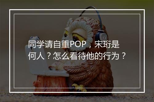 同学请自重POP，宋珩是何人？怎么看待他的行为？