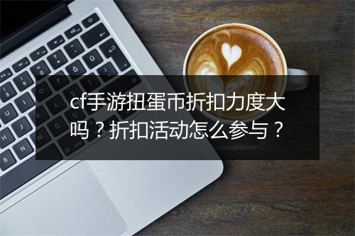 cf手游扭蛋币折扣力度大吗？折扣活动怎么参与？