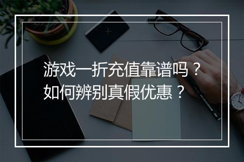 游戏一折充值靠谱吗？如何辨别真假优惠？