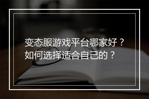 变态服游戏平台哪家好？如何选择适合自己的？