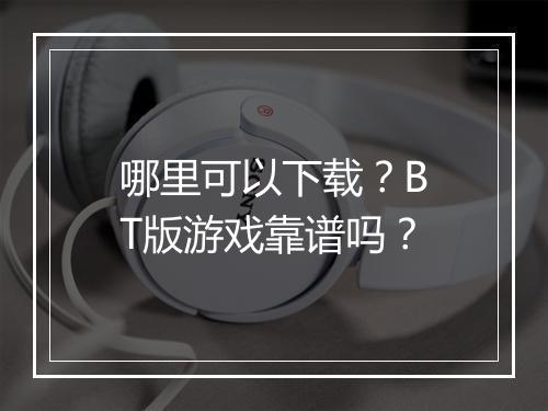 哪里可以下载？BT版游戏靠谱吗？