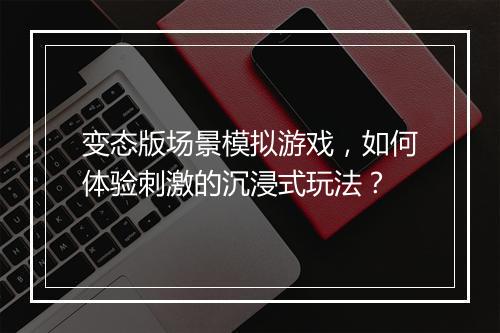 变态版场景模拟游戏,如何体验刺激的沉浸式玩法?