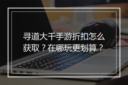 寻道大千手游折扣怎么获取?在哪玩更划算?