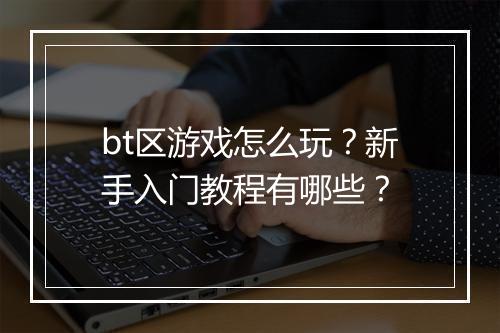 bt区游戏怎么玩?新手入门教程有哪些?