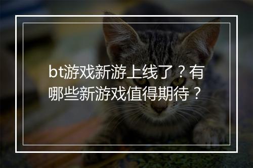 bt游戏新游上线了？有哪些新游戏值得期待？