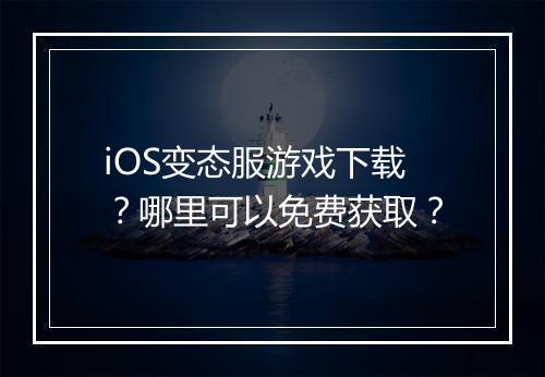 iOS变态服游戏下载？哪里可以免费获取？