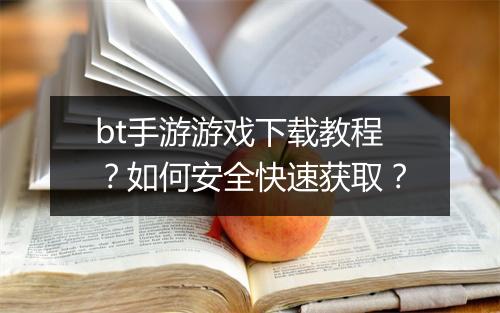 bt手游游戏下载教程？如何安全快速获取？