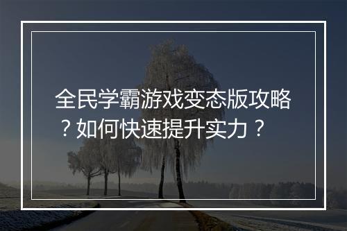 全民学霸游戏变态版攻略？如何快速提升实力？