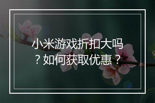 小米游戏折扣大吗?如何获取优惠?
