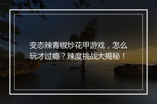 变态辣青椒炒花甲游戏,怎么玩才过瘾?辣度挑战大揭秘!