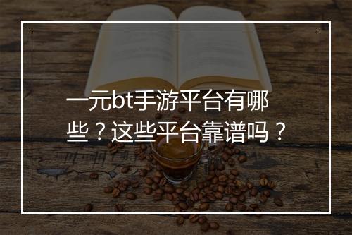 一元bt手游平台有哪些？这些平台靠谱吗？