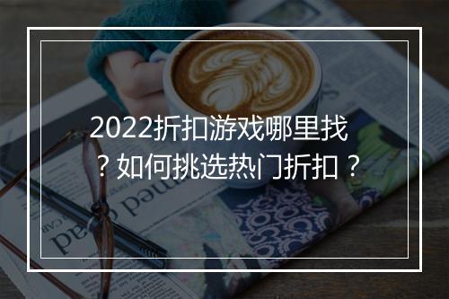 2022折扣游戏哪里找?如何挑选热门折扣?