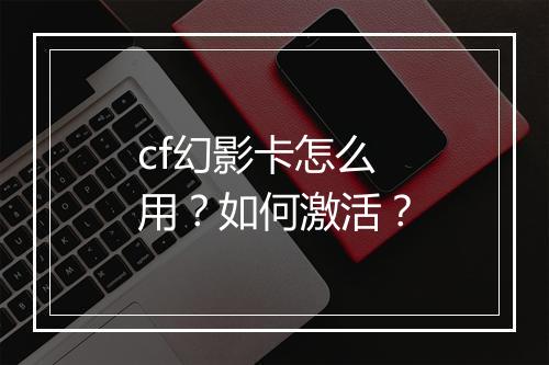 cf幻影卡怎么用？如何激活？