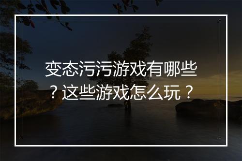 变态污污游戏有哪些？这些游戏怎么玩？