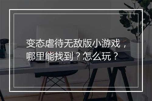 变态虐待无敌版小游戏，哪里能找到？怎么玩？