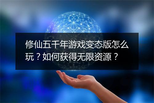 修仙五千年游戏变态版怎么玩?如何获得无限资源?
