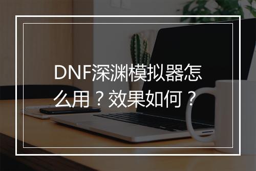 DNF深渊模拟器怎么用？效果如何？