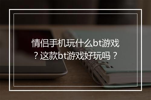 情侣手机玩什么bt游戏?这款bt游戏好玩吗?