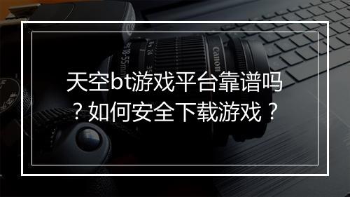 天空bt游戏平台靠谱吗?如何安全下载游戏?