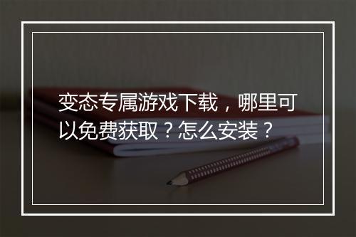变态专属游戏下载，哪里可以免费获取？怎么安装？