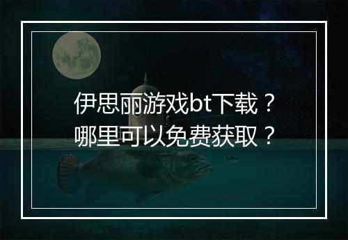 伊思丽游戏bt下载？哪里可以免费获取？