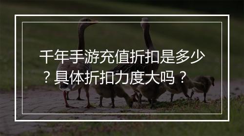 千年手游充值折扣是多少？具体折扣力度大吗？